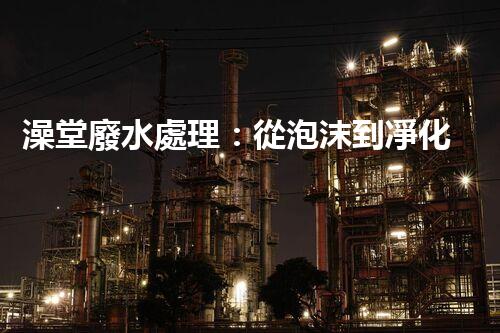 澡堂廢水處理：從泡沫到凈化，環(huán)保新篇章？